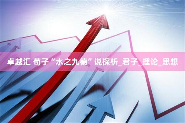 卓越汇 荀子“水之九德”说探析_君子_理论_思想