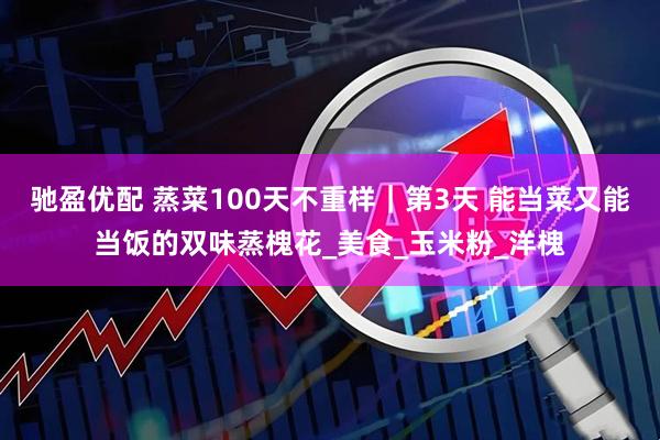 驰盈优配 蒸菜100天不重样｜第3天 能当菜又能当饭的双味蒸槐花_美食_玉米粉_洋槐