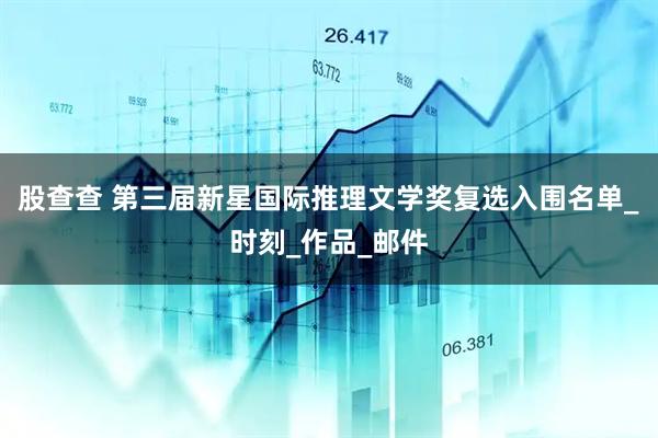 股查查 第三届新星国际推理文学奖复选入围名单_时刻_作品_邮件