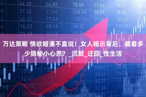 万达策略 情欲暗涌不直说！女人暗示背后，藏着多少隐秘小心思？_沉默_迂回_性生活