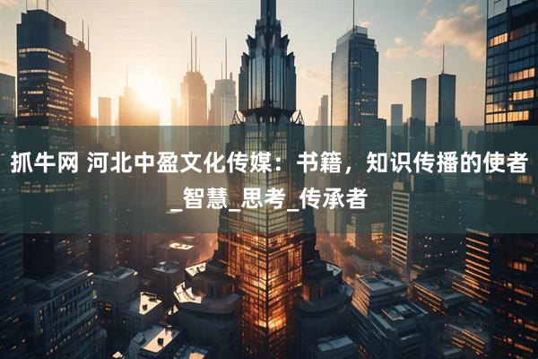 抓牛网 河北中盈文化传媒：书籍，知识传播的使者_智慧_思考_传承者