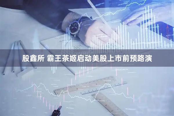 股鑫所 霸王茶姬启动美股上市前预路演