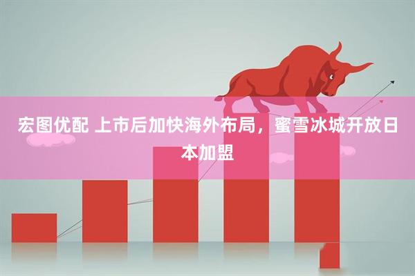 宏图优配 上市后加快海外布局，蜜雪冰城开放日本加盟