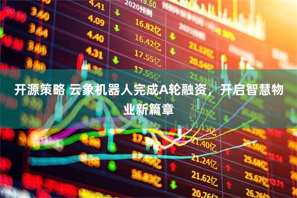 开源策略 云象机器人完成A轮融资，开启智慧物业新篇章
