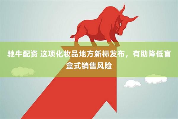 驰牛配资 这项化妆品地方新标发布，有助降低盲盒式销售风险