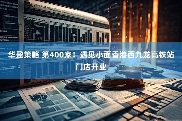 华盈策略 第400家！遇见小面香港西九龙高铁站门店开业