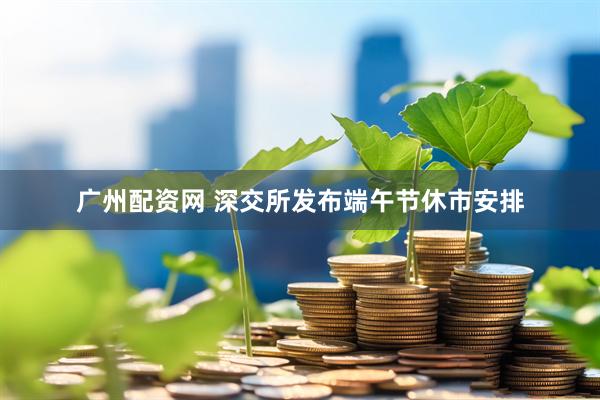 广州配资网 深交所发布端午节休市安排