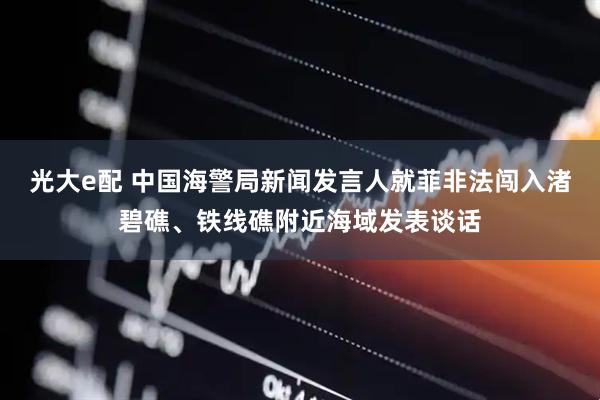 光大e配 中国海警局新闻发言人就菲非法闯入渚碧礁、铁线礁附近海域发表谈话