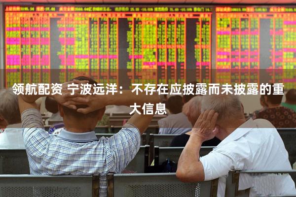 领航配资 宁波远洋：不存在应披露而未披露的重大信息