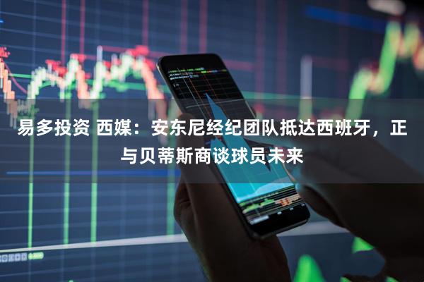 易多投资 西媒：安东尼经纪团队抵达西班牙，正与贝蒂斯商谈球员未来
