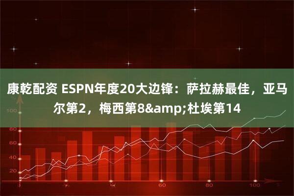 康乾配资 ESPN年度20大边锋：萨拉赫最佳，亚马尔第2，梅西第8&杜埃第14