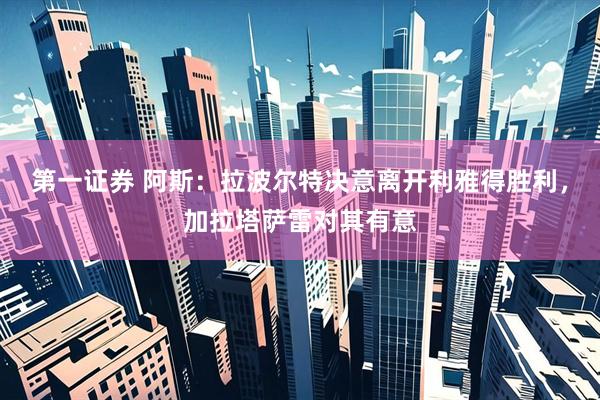 第一证券 阿斯：拉波尔特决意离开利雅得胜利，加拉塔萨雷对其有意