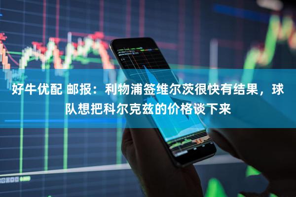 好牛优配 邮报：利物浦签维尔茨很快有结果，球队想把科尔克兹的价格谈下来