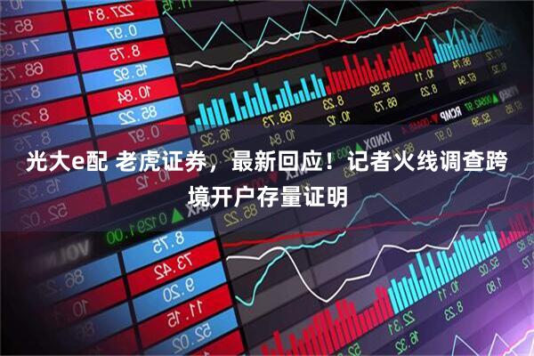光大e配 老虎证券，最新回应！记者火线调查跨境开户存量证明