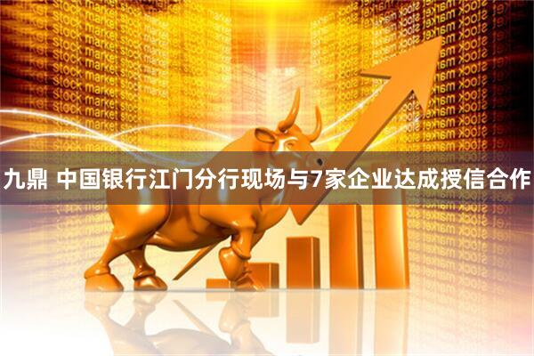 九鼎 中国银行江门分行现场与7家企业达成授信合作