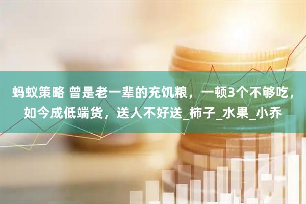 蚂蚁策略 曾是老一辈的充饥粮，一顿3个不够吃，如今成低端货，送人不好送_柿子_水果_小乔