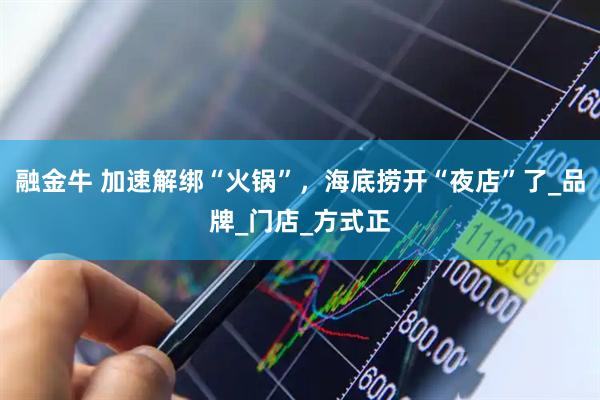 融金牛 加速解绑“火锅”，海底捞开“夜店”了_品牌_门店_方式正