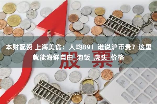 本财配资 上海美食：人均89！谁说沪币贵？这里就能海鲜自由_泡饭_虎头_价格