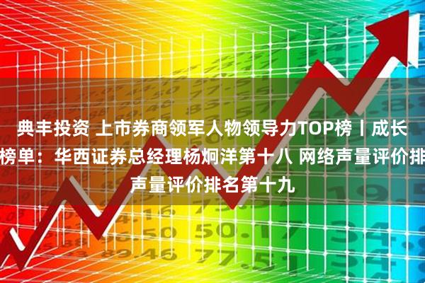 典丰投资 上市券商领军人物领导力TOP榜丨成长发展券商榜单：华西证券总经理杨炯洋第十八 网络声量评价排名第十九