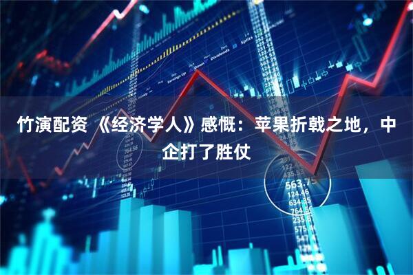 竹演配资 《经济学人》感慨：苹果折戟之地，中企打了胜仗
