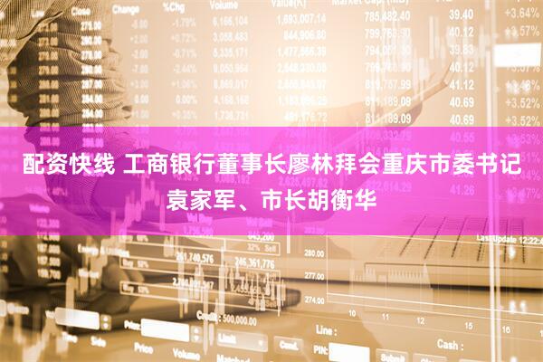 配资快线 工商银行董事长廖林拜会重庆市委书记袁家军、市长胡衡华