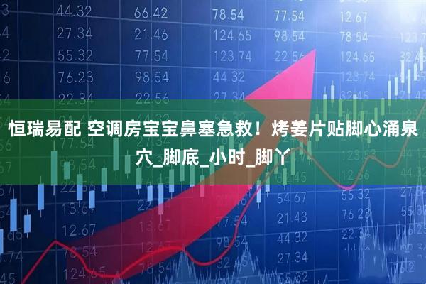 恒瑞易配 空调房宝宝鼻塞急救！烤姜片贴脚心涌泉穴_脚底_小时_脚丫