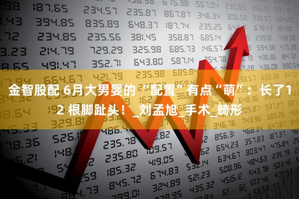 金智股配 6月大男婴的 “配置”有点“萌”：长了12 根脚趾头！_刘孟旭_手术_畸形