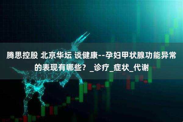 腾思控股 北京华坛 谈健康--孕妇甲状腺功能异常的表现有哪些？_诊疗_症状_代谢