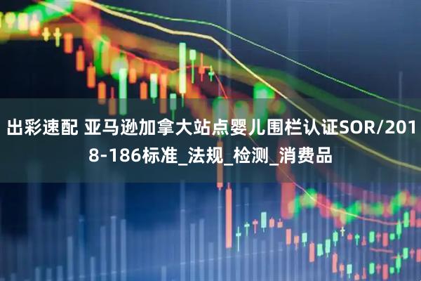 出彩速配 亚马逊加拿大站点婴儿围栏认证SOR/2018-186标准_法规_检测_消费品