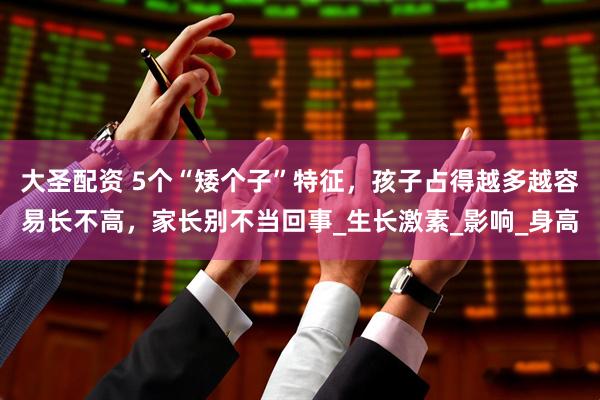 大圣配资 5个“矮个子”特征，孩子占得越多越容易长不高，家长别不当回事_生长激素_影响_身高