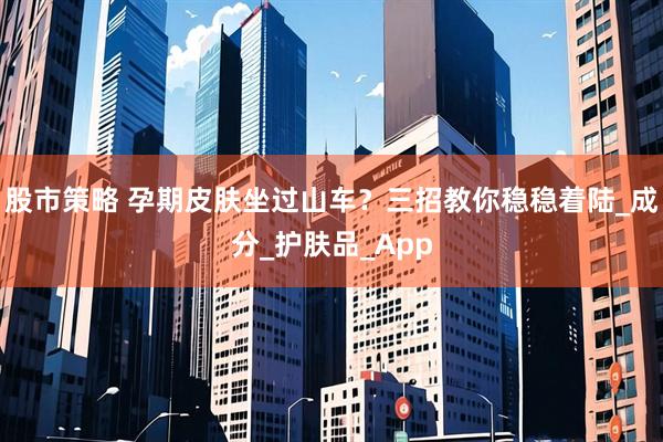 股市策略 孕期皮肤坐过山车？三招教你稳稳着陆_成分_护肤品_App