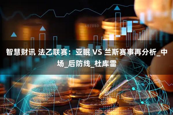 智慧财讯 法乙联赛：亚眠 VS 兰斯赛事再分析_中场_后防线_杜库雷