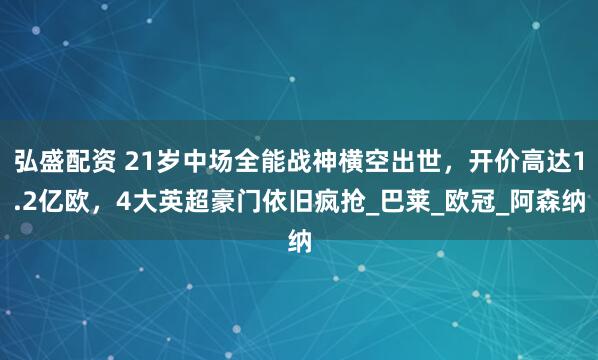 弘盛配资 21岁中场全能战神横空出世，开价高达1.2亿欧，4大英超豪门依旧疯抢_巴莱_欧冠_阿森纳