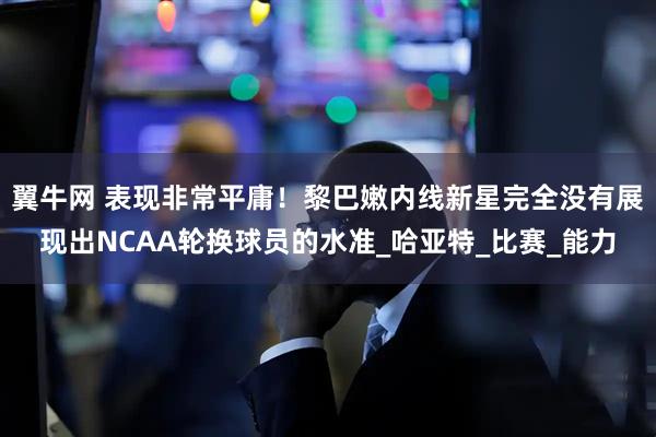 翼牛网 表现非常平庸！黎巴嫩内线新星完全没有展现出NCAA轮换球员的水准_哈亚特_比赛_能力