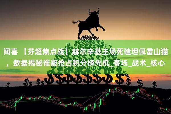 闻喜 【芬超焦点战】赫尔辛基主场死磕坦佩雷山猫，数据揭秘谁能抢占积分榜先机_客场_战术_核心