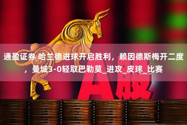通盈证券 哈兰德进球开启胜利，赖因德斯梅开二度，曼城3-0轻取巴勒莫_进攻_皮球_比赛