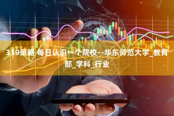 319策略 每日认识一个院校--华东师范大学_教育部_学科_行业
