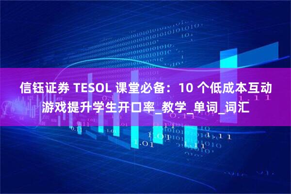 信钰证券 TESOL 课堂必备：10 个低成本互动游戏提升学生开口率_教学_单词_词汇