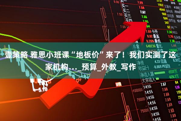 壹策略 雅思小班课“地板价”来了！我们实测了这家机构…_预算_外教_写作