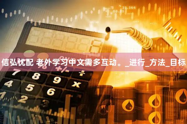 信弘优配 老外学习中文需多互动。_进行_方法_目标