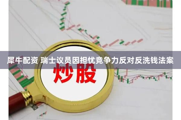 犀牛配资 瑞士议员因担忧竞争力反对反洗钱法案