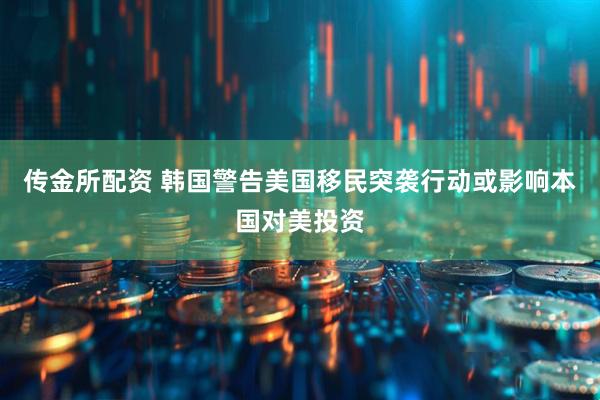 传金所配资 韩国警告美国移民突袭行动或影响本国对美投资