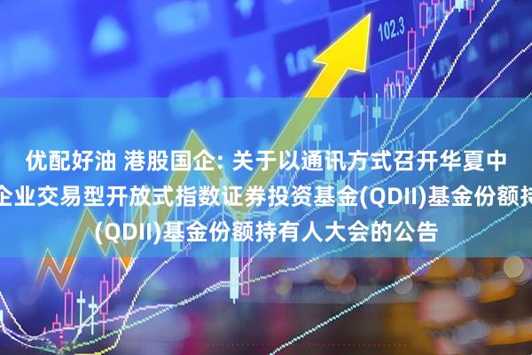 优配好油 港股国企: 关于以通讯方式召开华夏中证香港内地国有企业交易型开放式指数证券投资基金(QDII)基金份额持有人大会的公告