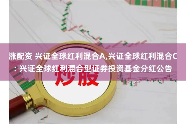 涨配资 兴证全球红利混合A,兴证全球红利混合C: 兴证全球红利混合型证券投资基金分红公告