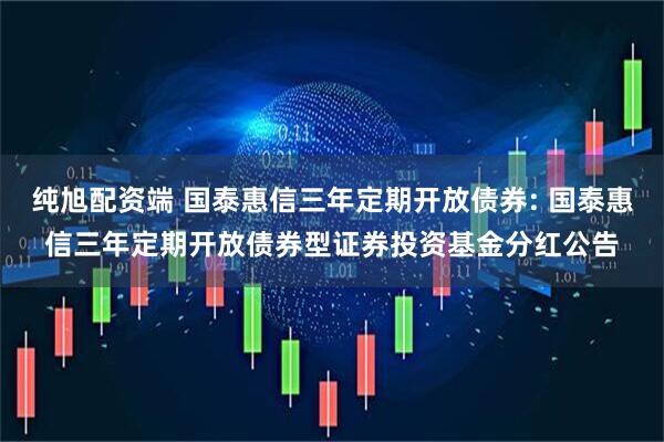 纯旭配资端 国泰惠信三年定期开放债券: 国泰惠信三年定期开放债券型证券投资基金分红公告