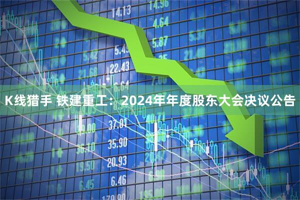 K线猎手 铁建重工：2024年年度股东大会决议公告