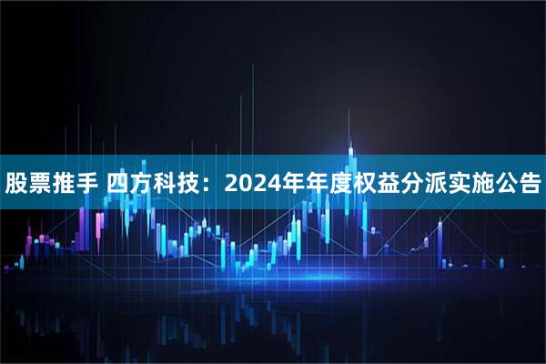 股票推手 四方科技：2024年年度权益分派实施公告
