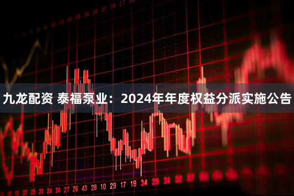 九龙配资 泰福泵业：2024年年度权益分派实施公告