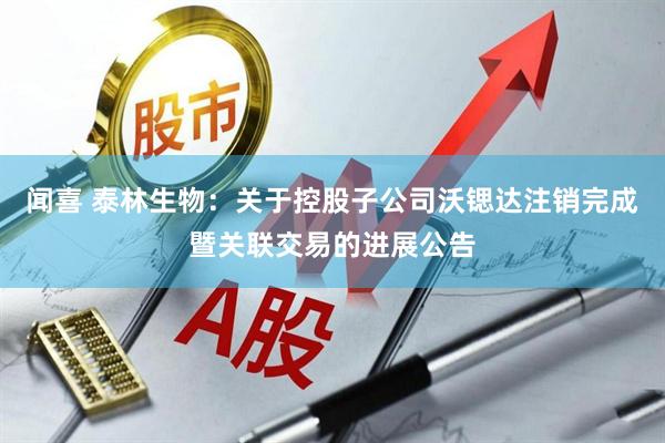 闻喜 泰林生物：关于控股子公司沃锶达注销完成暨关联交易的进展公告