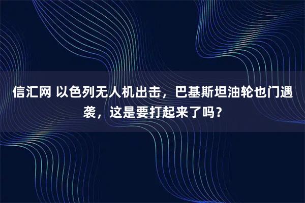 信汇网 以色列无人机出击，巴基斯坦油轮也门遇袭，这是要打起来了吗？